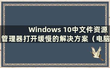 Windows 10中文件资源管理器打开缓慢的解决方案（电脑打开文件资源管理器极慢）